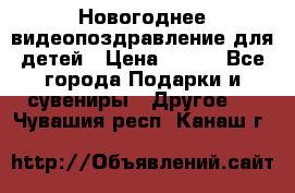 Новогоднее видеопоздравление для детей › Цена ­ 200 - Все города Подарки и сувениры » Другое   . Чувашия респ.,Канаш г.